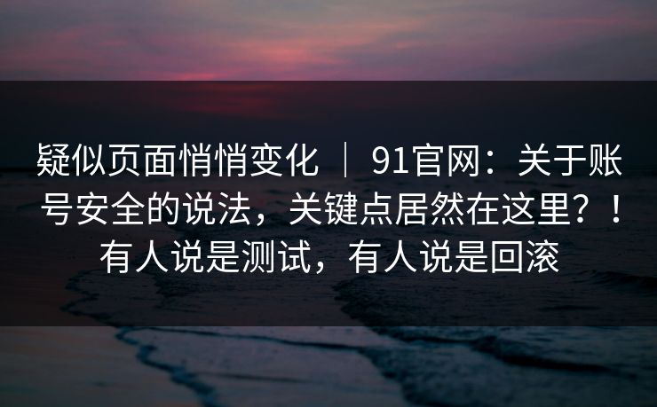 疑似页面悄悄变化 | 91官网:关于账号安全的说法,关键点居然在这里?!有人说是测试,有人说是回滚 第1张 疑似页面悄悄变化 | 91官网:关于账号安全的说法,关键点居然在这里?!有人说是测试,有人说是回滚 第1张