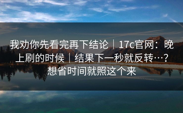 我劝你先看完再下结论|17c官网:晚上刷的时候|结果下一秒就反转…?想省时间就照这个来 第1张 我劝你先看完再下结论|17c官网:晚上刷的时候|结果下一秒就反转…?想省时间就照这个来 第1张
