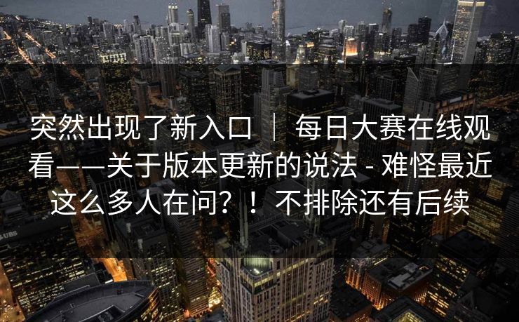 突然出现了新入口 ｜ 每日大赛在线观看——关于版本更新的说法 - 难怪最近这么多人在问？！不排除还有后续  第1张