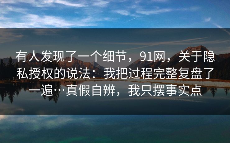 有人发现了一个细节,91网,关于隐私授权的说法:我把过程完整复盘了一遍…真假自辨,我只摆事实点 第1张 有人发现了一个细节,91网,关于隐私授权的说法:我把过程完整复盘了一遍…真假自辨,我只摆事实点 第1张