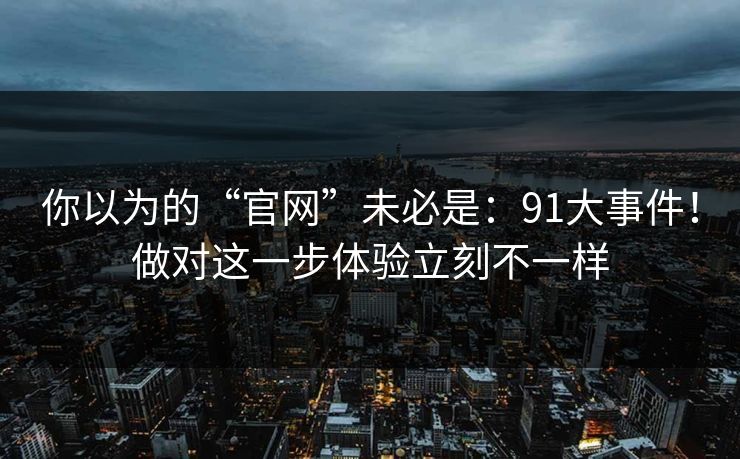你以为的“官网”未必是:91大事件!做对这一步体验立刻不一样 第1张 你以为的“官网”未必是:91大事件!做对这一步体验立刻不一样 第1张