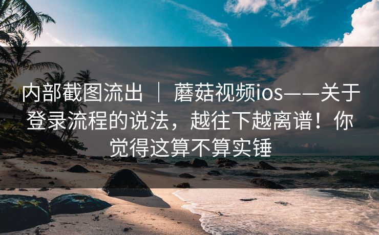 内部截图流出 | 蘑菇视频ios——关于登录流程的说法,越往下越离谱!你觉得这算不算实锤 第1张 内部截图流出 | 蘑菇视频ios——关于登录流程的说法,越往下越离谱!你觉得这算不算实锤 第1张