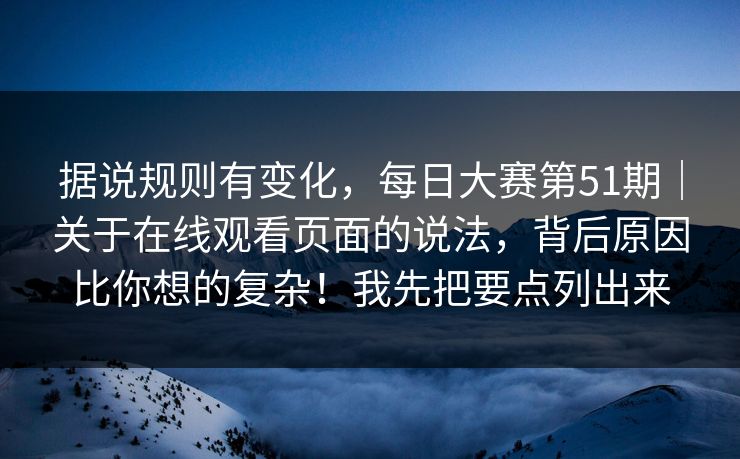 据说规则有变化，每日大赛第51期｜关于在线观看页面的说法，背后原因比你想的复杂！我先把要点列出来  第1张