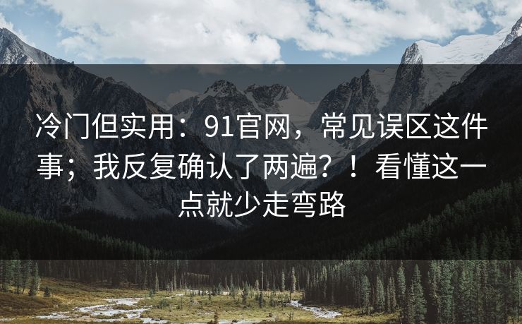 冷门但实用:91官网,常见误区这件事;我反复确认了两遍?!看懂这一点就少走弯路 第1张 冷门但实用:91官网,常见误区这件事;我反复确认了两遍?!看懂这一点就少走弯路 第1张
