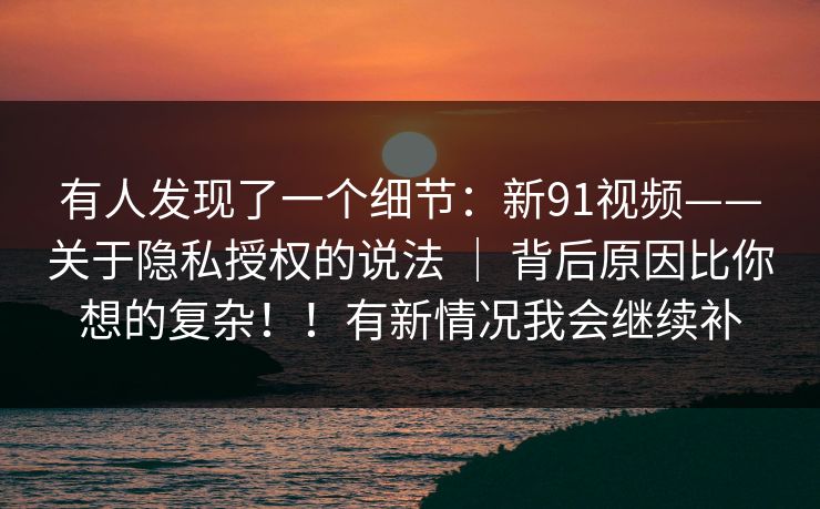 有人发现了一个细节:新91视频——关于隐私授权的说法 | 背后原因比你想的复杂!!有新情况我会继续补 第1张 有人发现了一个细节:新91视频——关于隐私授权的说法 | 背后原因比你想的复杂!!有新情况我会继续补 第1张