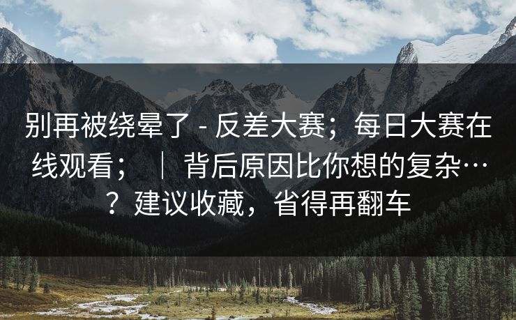 别再被绕晕了 - 反差大赛;每日大赛在线观看; | 背后原因比你想的复杂…?建议收藏,省得再翻车 第1张 别再被绕晕了 - 反差大赛;每日大赛在线观看; | 背后原因比你想的复杂…?建议收藏,省得再翻车 第1张