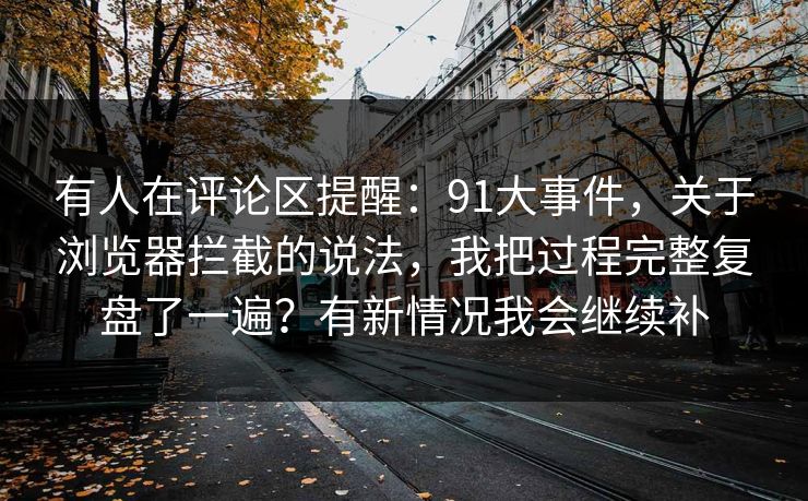 有人在评论区提醒：91大事件，关于浏览器拦截的说法，我把过程完整复盘了一遍？有新情况我会继续补  第1张