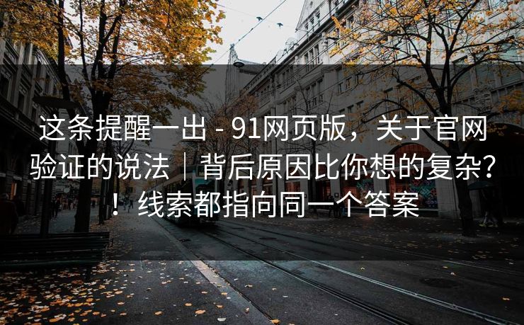 这条提醒一出 - 91网页版,关于官网验证的说法|背后原因比你想的复杂?!线索都指向同一个答案 第1张 这条提醒一出 - 91网页版,关于官网验证的说法|背后原因比你想的复杂?!线索都指向同一个答案 第1张