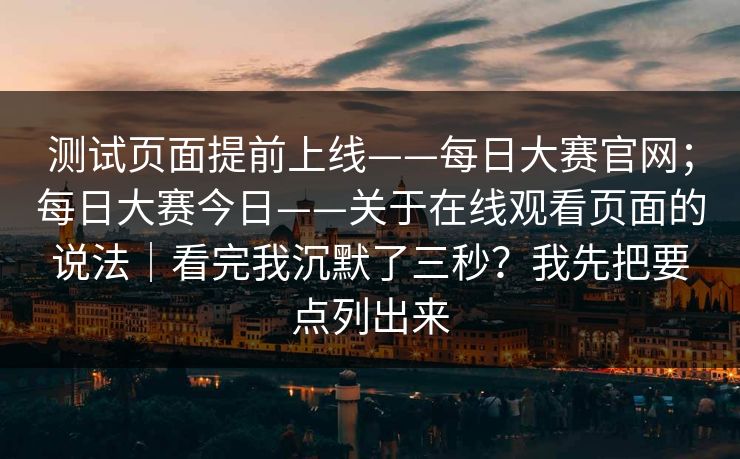 测试页面提前上线——每日大赛官网;每日大赛今日——关于在线观看页面的说法|看完我沉默了三秒?我先把要点列出来 第1张 测试页面提前上线——每日大赛官网;每日大赛今日——关于在线观看页面的说法|看完我沉默了三秒?我先把要点列出来 第1张