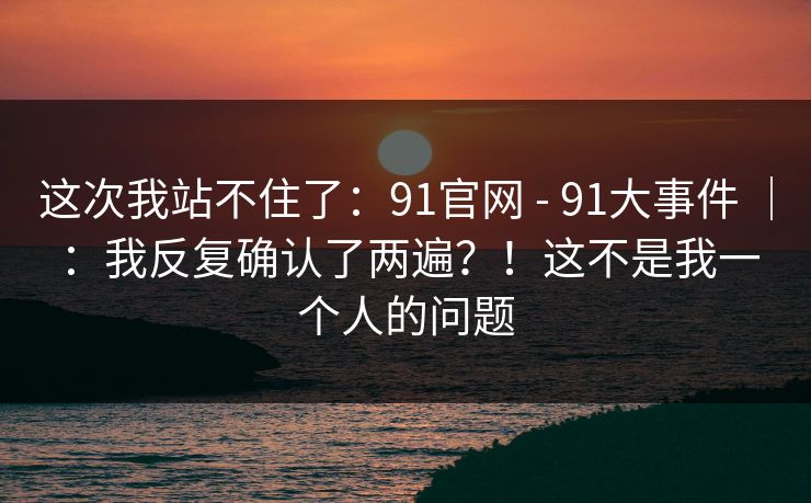 这次我站不住了:91官网 - 91大事件 | :我反复确认了两遍?!这不是我一个人的问题 第1张 这次我站不住了:91官网 - 91大事件 | :我反复确认了两遍?!这不是我一个人的问题 第1张