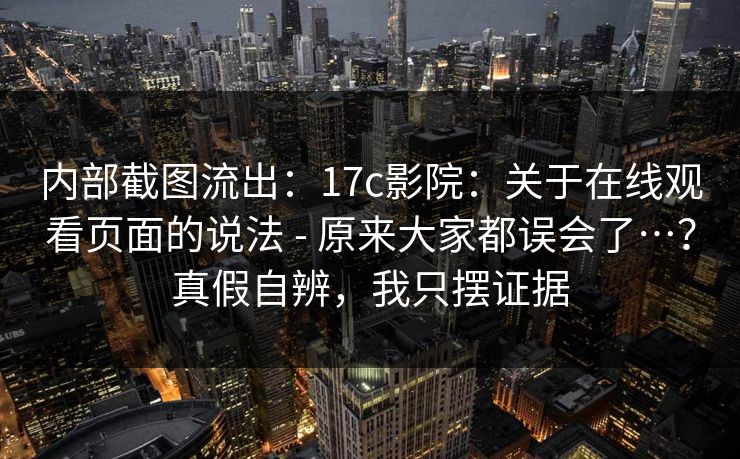 内部截图流出:17c影院:关于在线观看页面的说法 - 原来大家都误会了…?真假自辨,我只摆证据 第1张 内部截图流出:17c影院:关于在线观看页面的说法 - 原来大家都误会了…?真假自辨,我只摆证据 第1张
