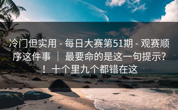 冷门但实用 - 每日大赛第51期 观赛顺序这件事 ｜ 最要命的是这一句提示？！十个里九个都错在这  第1张