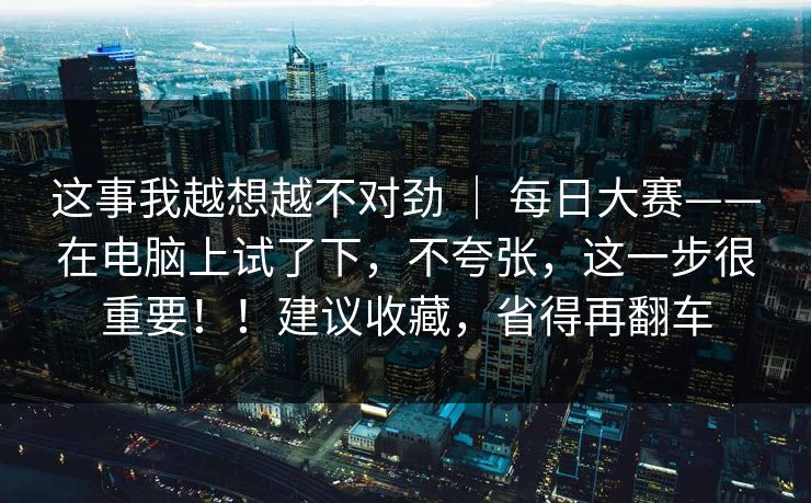 这事我越想越不对劲 | 每日大赛——在电脑上试了下,不夸张,这一步很重要!!建议收藏,省得再翻车 第1张 这事我越想越不对劲 | 每日大赛——在电脑上试了下,不夸张,这一步很重要!!建议收藏,省得再翻车 第1张