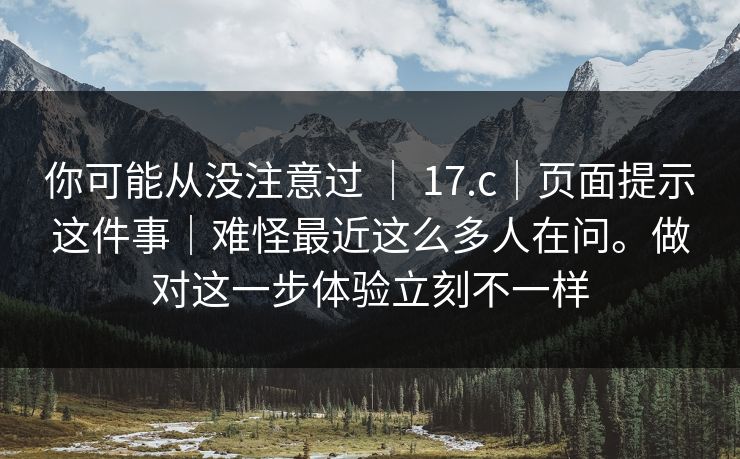 你可能从没注意过 | 17.c|页面提示这件事|难怪最近这么多人在问。做对这一步体验立刻不一样 第1张 你可能从没注意过 | 17.c|页面提示这件事|难怪最近这么多人在问。做对这一步体验立刻不一样 第1张