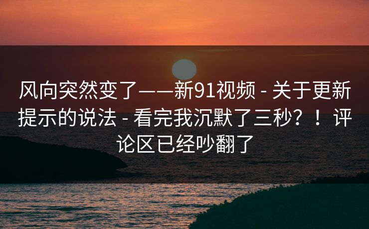 风向突然变了——新91视频 - 关于更新提示的说法 - 看完我沉默了三秒？！评论区已经吵翻了