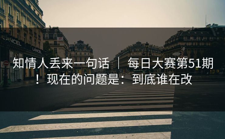 知情人丢来一句话 ｜ 每日大赛第51期！现在的问题是：到底谁在改  第1张
