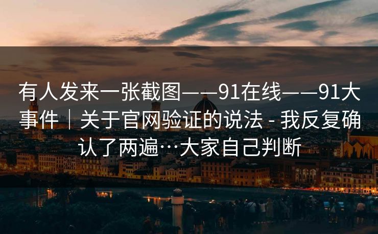 有人发来一张截图——91在线——91大事件｜关于官网验证的说法 - 我反复确认了两遍…大家自己判断  第1张