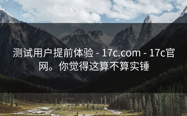 测试用户提前体验 - 17c.com 17c官网。你觉得这算不算实锤  第1张