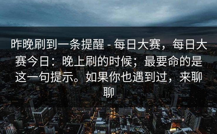昨晚刷到一条提醒 - 每日大赛,每日大赛今日:晚上刷的时候;最要命的是这一句提示。如果你也遇到过,来聊聊 第1张 昨晚刷到一条提醒 - 每日大赛,每日大赛今日:晚上刷的时候;最要命的是这一句提示。如果你也遇到过,来聊聊 第1张