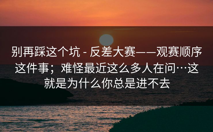 别再踩这个坑 - 反差大赛——观赛顺序这件事；难怪最近这么多人在问…这就是为什么你总是进不去  第1张