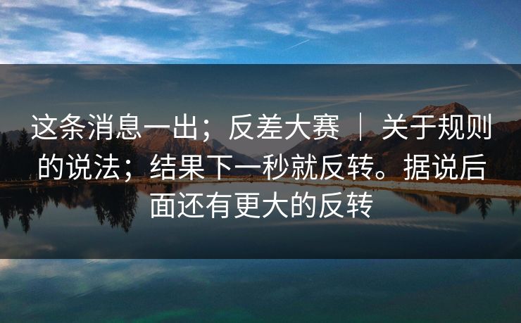 这条消息一出;反差大赛 | 关于规则的说法;结果下一秒就反转。据说后面还有更大的反转 第1张 这条消息一出;反差大赛 | 关于规则的说法;结果下一秒就反转。据说后面还有更大的反转 第1张