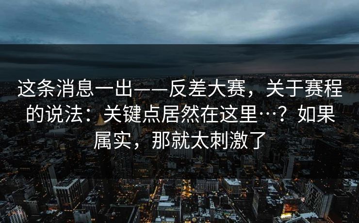 这条消息一出——反差大赛,关于赛程的说法:关键点居然在这里…?如果属实,那就太刺激了 第1张 这条消息一出——反差大赛,关于赛程的说法:关键点居然在这里…?如果属实,那就太刺激了 第1张