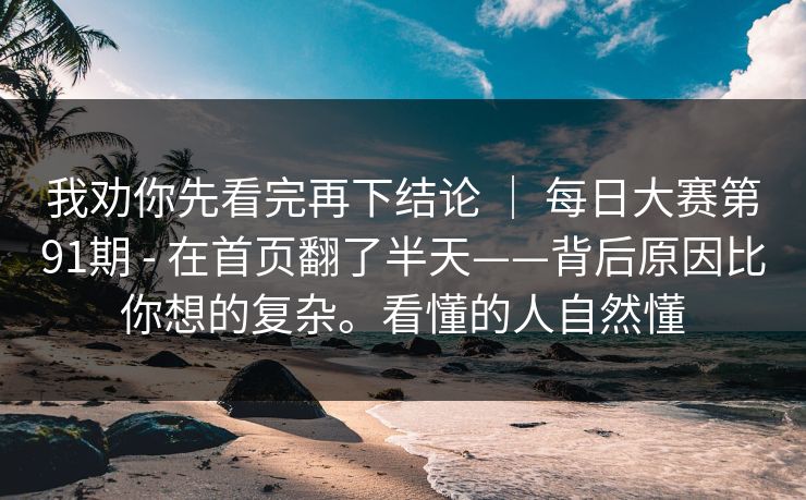 我劝你先看完再下结论 | 每日大赛第91期 - 在首页翻了半天——背后原因比你想的复杂。看懂的人自然懂 第1张 我劝你先看完再下结论 | 每日大赛第91期 - 在首页翻了半天——背后原因比你想的复杂。看懂的人自然懂 第1张