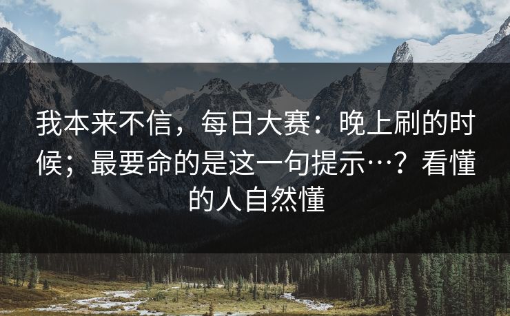 我本来不信,每日大赛:晚上刷的时候;最要命的是这一句提示…?看懂的人自然懂 第1张 我本来不信,每日大赛:晚上刷的时候;最要命的是这一句提示…?看懂的人自然懂 第1张