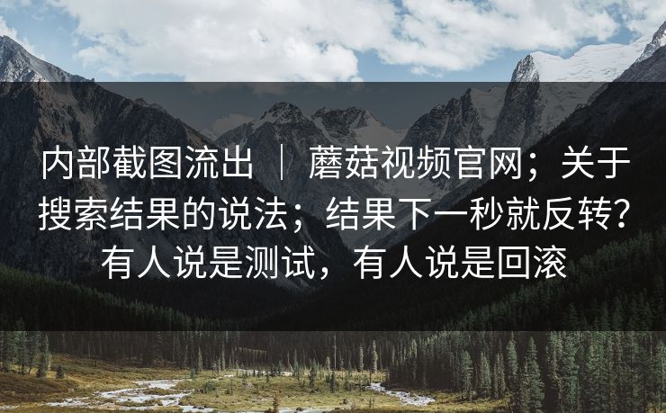 内部截图流出 | 蘑菇视频官网;关于搜索结果的说法;结果下一秒就反转?有人说是测试,有人说是回滚 第1张 内部截图流出 | 蘑菇视频官网;关于搜索结果的说法;结果下一秒就反转?有人说是测试,有人说是回滚 第1张