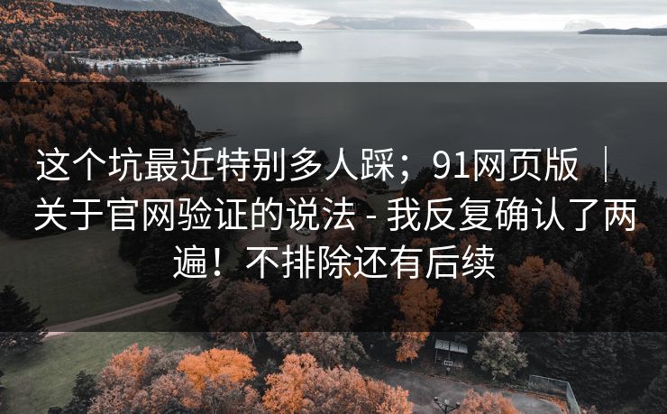 这个坑最近特别多人踩;91网页版 | 关于官网验证的说法 - 我反复确认了两遍!不排除还有后续 第1张 这个坑最近特别多人踩;91网页版 | 关于官网验证的说法 - 我反复确认了两遍!不排除还有后续 第1张