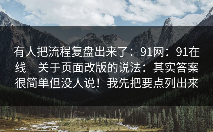有人把流程复盘出来了:91网:91在线|关于页面改版的说法:其实答案很简单但没人说!我先把要点列出来 第1张 有人把流程复盘出来了:91网:91在线|关于页面改版的说法:其实答案很简单但没人说!我先把要点列出来 第1张