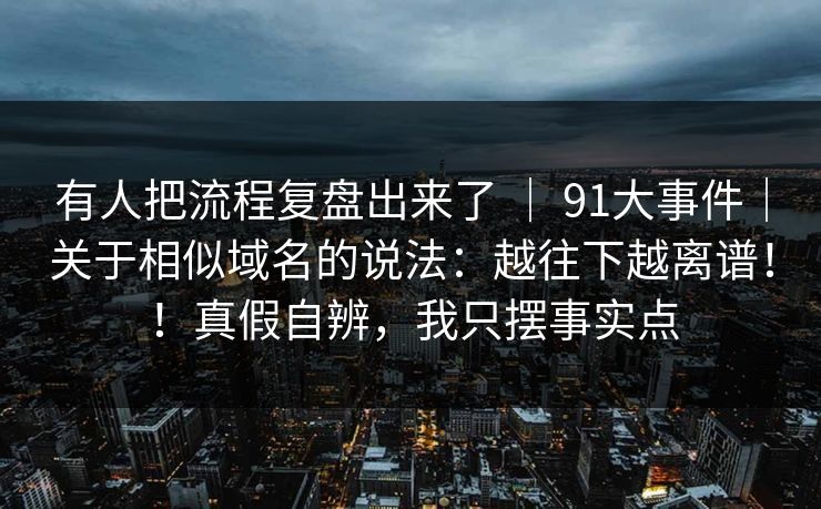 有人把流程复盘出来了 ｜ 91大事件｜关于相似域名的说法：越往下越离谱！！真假自辨，我只摆事实点  第1张