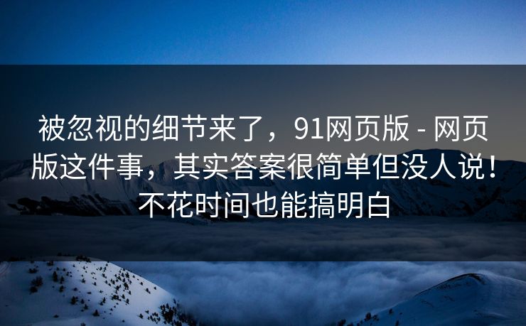被忽视的细节来了，91网页版 - 网页版这件事，其实答案很简单但没人说！不花时间也能搞明白  第1张