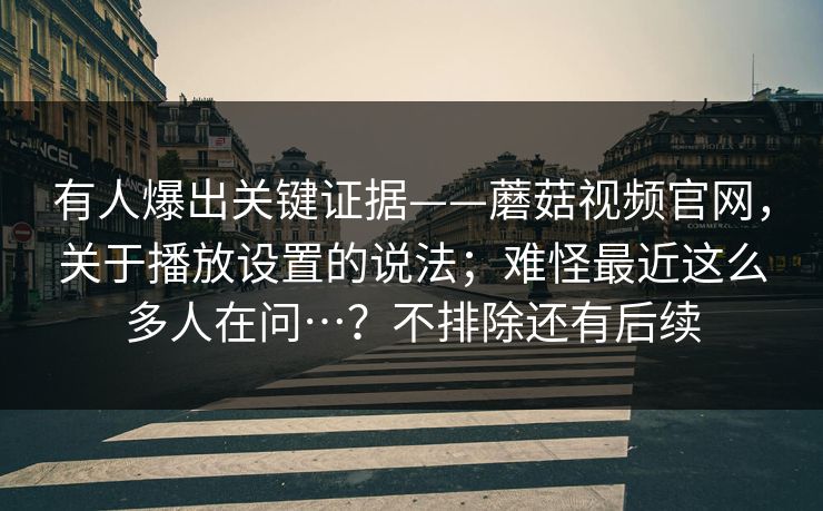 有人爆出关键证据——蘑菇视频官网,关于播放设置的说法;难怪最近这么多人在问…?不排除还有后续 第1张 有人爆出关键证据——蘑菇视频官网,关于播放设置的说法;难怪最近这么多人在问…?不排除还有后续 第1张