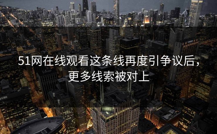 51网在线观看这条线再度引争议后,更多线索被对上 第1张 51网在线观看这条线再度引争议后,更多线索被对上 第1张