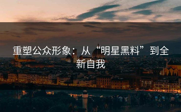 重塑公众形象:从“明星黑料”到全新自我 第1张 重塑公众形象:从“明星黑料”到全新自我 第1张
