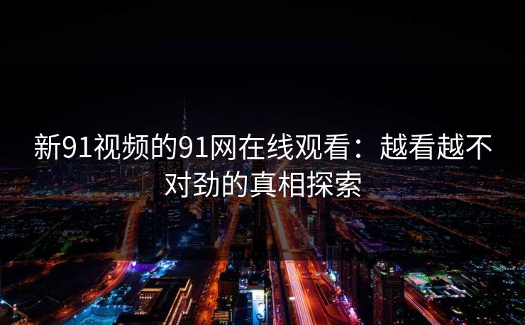 新91视频的91网在线观看：越看越不对劲的真相探索  第1张