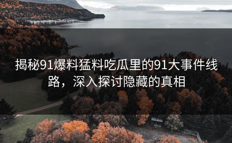 揭秘91爆料猛料吃瓜里的91大事件线路，深入探讨隐藏的真相  第1张
