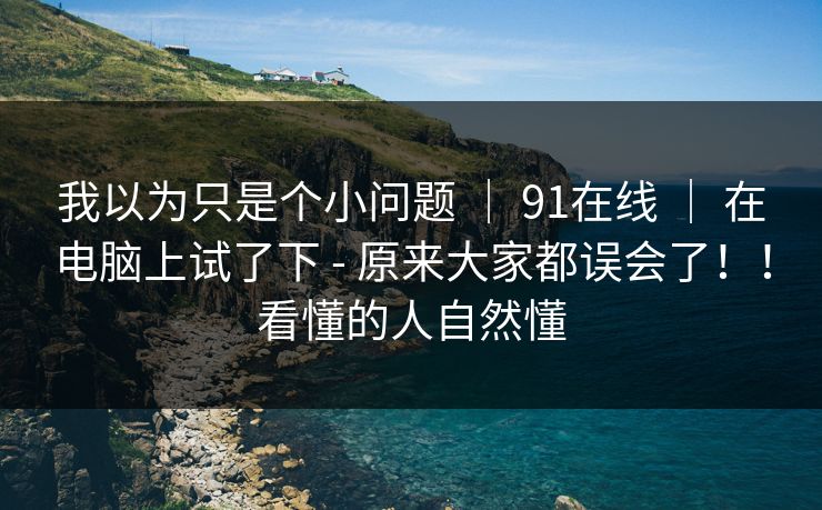 我以为只是个小问题 | 91在线 在电脑上试了下 - 原来大家都误会了!!看懂的人自然懂 第1张 我以为只是个小问题 | 91在线 在电脑上试了下 - 原来大家都误会了!!看懂的人自然懂 第1张