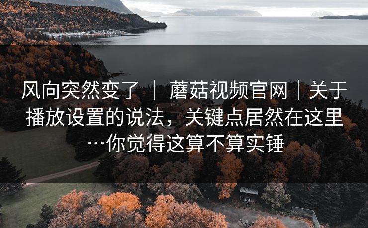风向突然变了 ｜ 蘑菇视频官网｜关于播放设置的说法，关键点居然在这里…你觉得这算不算实锤  第1张