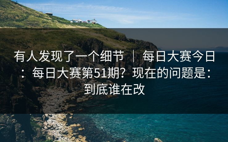 有人发现了一个细节 ｜ 每日大赛今日：每日大赛第51期？现在的问题是：到底谁在改  第1张