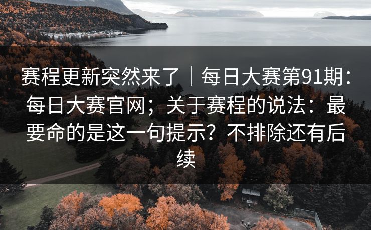 赛程更新突然来了｜每日大赛第91期：每日大赛官网；关于赛程的说法：最要命的是这一句提示？不排除还有后续  第1张