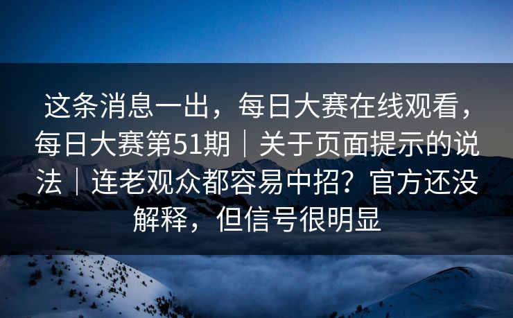 这条消息一出，每日大赛在线观看，每日大赛第51期｜关于页面提示的说法｜连老观众都容易中招？官方还没解释，但信号很明显  第1张