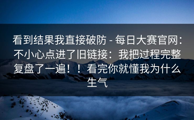看到结果我直接破防 - 每日大赛官网:不小心点进了旧链接:我把过程完整复盘了一遍!!看完你就懂我为什么生气 第1张 看到结果我直接破防 - 每日大赛官网:不小心点进了旧链接:我把过程完整复盘了一遍!!看完你就懂我为什么生气 第1张