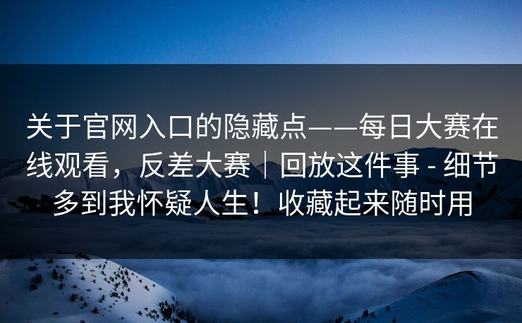 关于官网入口的隐藏点——每日大赛在线观看,反差大赛|回放这件事 - 细节多到我怀疑人生!收藏起来随时用 第1张 关于官网入口的隐藏点——每日大赛在线观看,反差大赛|回放这件事 - 细节多到我怀疑人生!收藏起来随时用 第1张