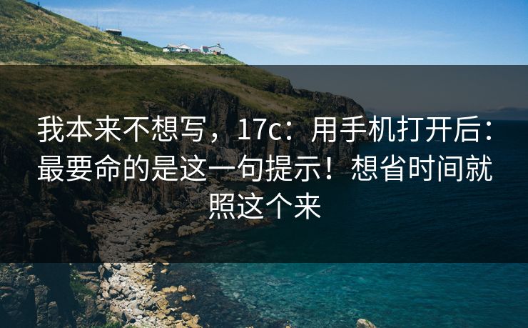 我本来不想写,17c:用手机打开后:最要命的是这一句提示!想省时间就照这个来 第1张 我本来不想写,17c:用手机打开后:最要命的是这一句提示!想省时间就照这个来 第1张
