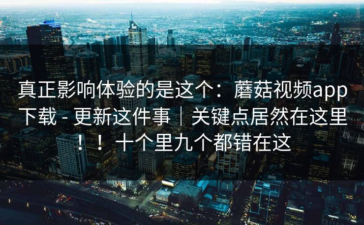真正影响体验的是这个:蘑菇视频app下载 - 更新这件事|关键点居然在这里!!十个里九个都错在这 第1张 真正影响体验的是这个:蘑菇视频app下载 - 更新这件事|关键点居然在这里!!十个里九个都错在这 第1张