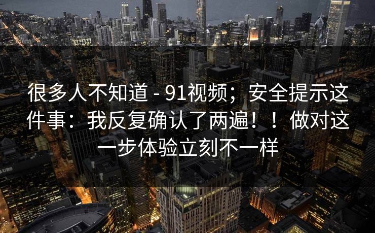很多人不知道 - 91视频;安全提示这件事:我反复确认了两遍!!做对这一步体验立刻不一样 第1张 很多人不知道 - 91视频;安全提示这件事:我反复确认了两遍!!做对这一步体验立刻不一样 第1张