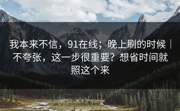 我本来不信,91在线;晚上刷的时候|不夸张,这一步很重要?想省时间就照这个来 第1张 我本来不信,91在线;晚上刷的时候|不夸张,这一步很重要?想省时间就照这个来 第1张