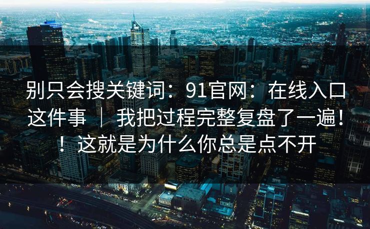 别只会搜关键词:91官网:在线入口这件事 | 我把过程完整复盘了一遍!!这就是为什么你总是点不开 第1张 别只会搜关键词:91官网:在线入口这件事 | 我把过程完整复盘了一遍!!这就是为什么你总是点不开 第1张